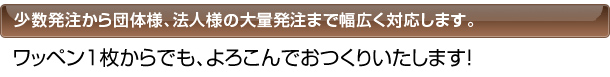 少数発注から団体様、法人様の大量注文まで幅広くおつくりいたします。