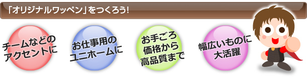 オリジナルワッペンをつくろう／チームなどのアクセントに／お仕事用のユニホームに／お手頃価格から高品質まで／幅広いものに大活躍